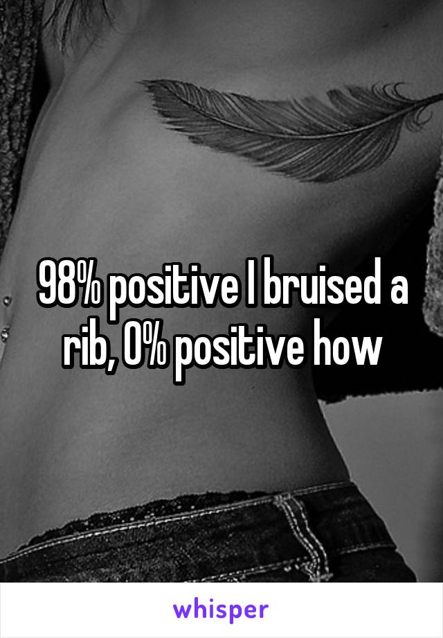 98% positive I bruised a rib, 0% positive how