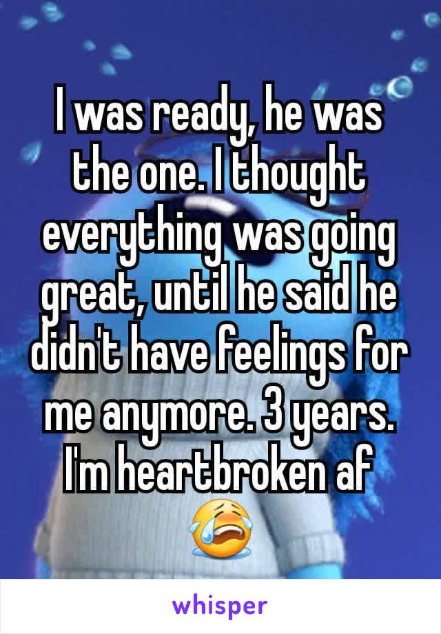 I was ready, he was the one. I thought everything was going great, until he said he didn't have feelings for me anymore. 3 years. I'm heartbroken af 😭