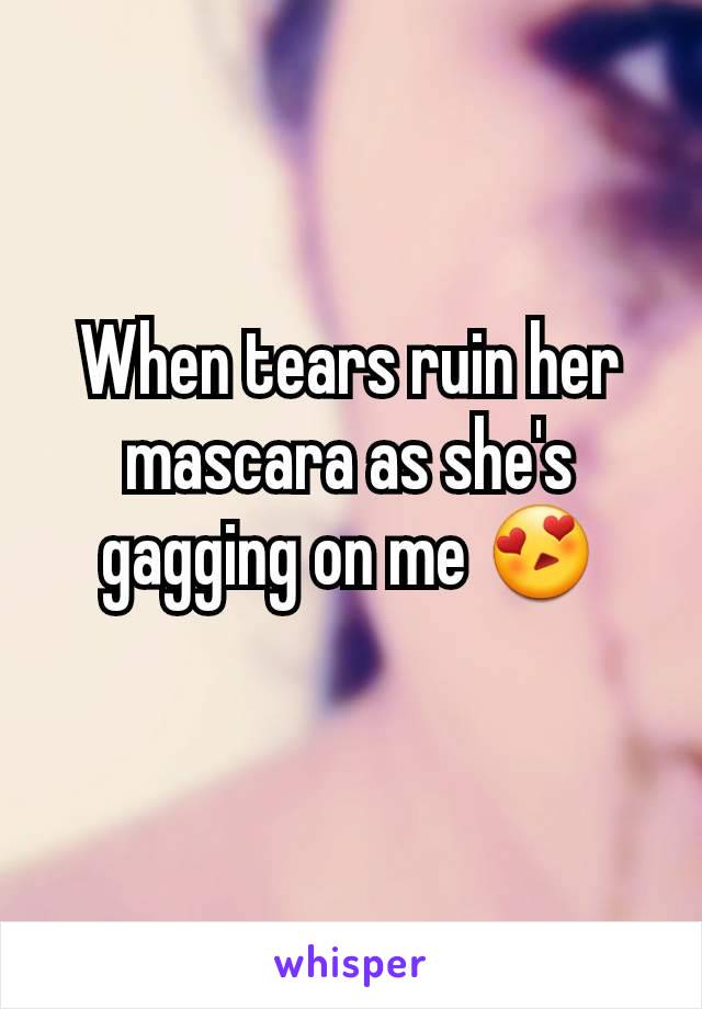 When tears ruin her mascara as she's gagging on me 😍