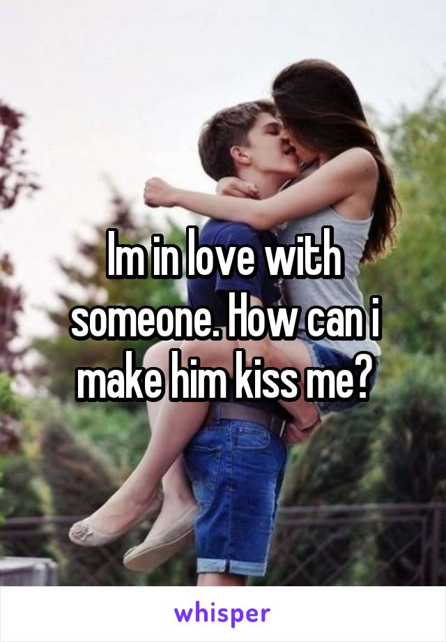 Im in love with someone. How can i make him kiss me?