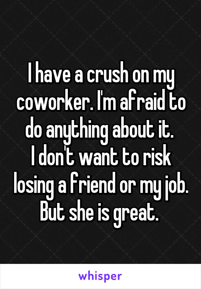 I have a crush on my coworker. I'm afraid to do anything about it. 
I don't want to risk losing a friend or my job. But she is great. 