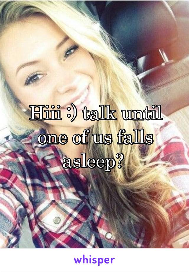 Hiii :) talk until one of us falls asleep? 