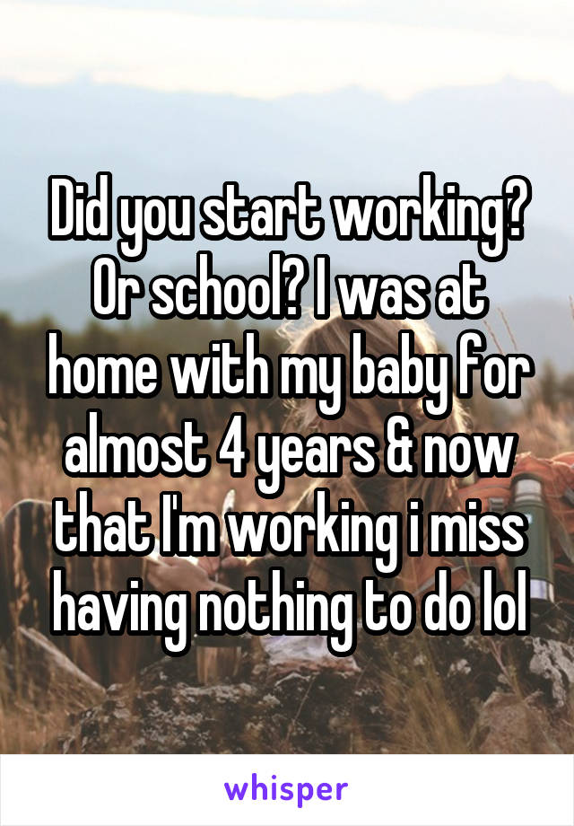 Did you start working? Or school? I was at home with my baby for almost 4 years & now that I'm working i miss having nothing to do lol