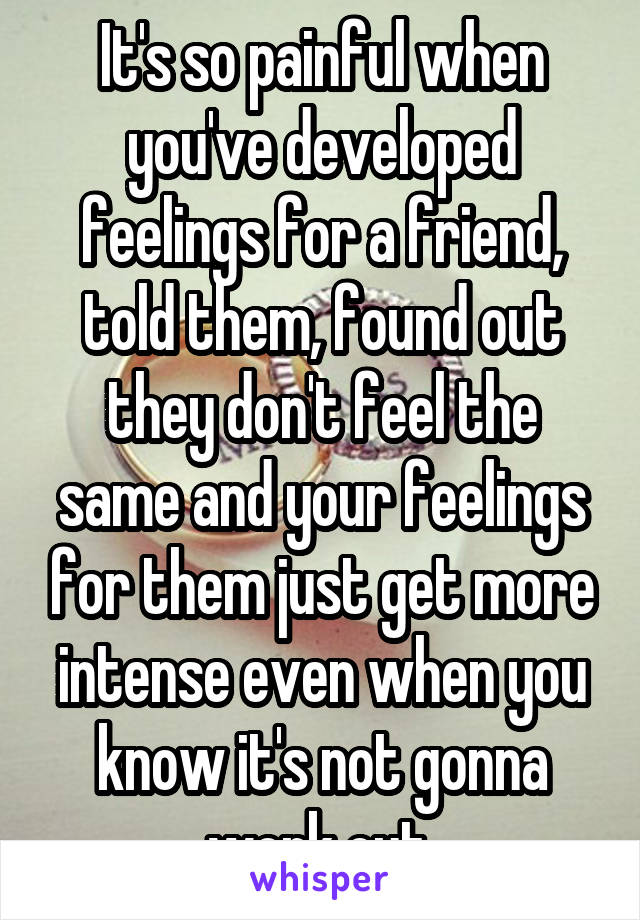 It's so painful when you've developed feelings for a friend, told them, found out they don't feel the same and your feelings for them just get more intense even when you know it's not gonna work out.