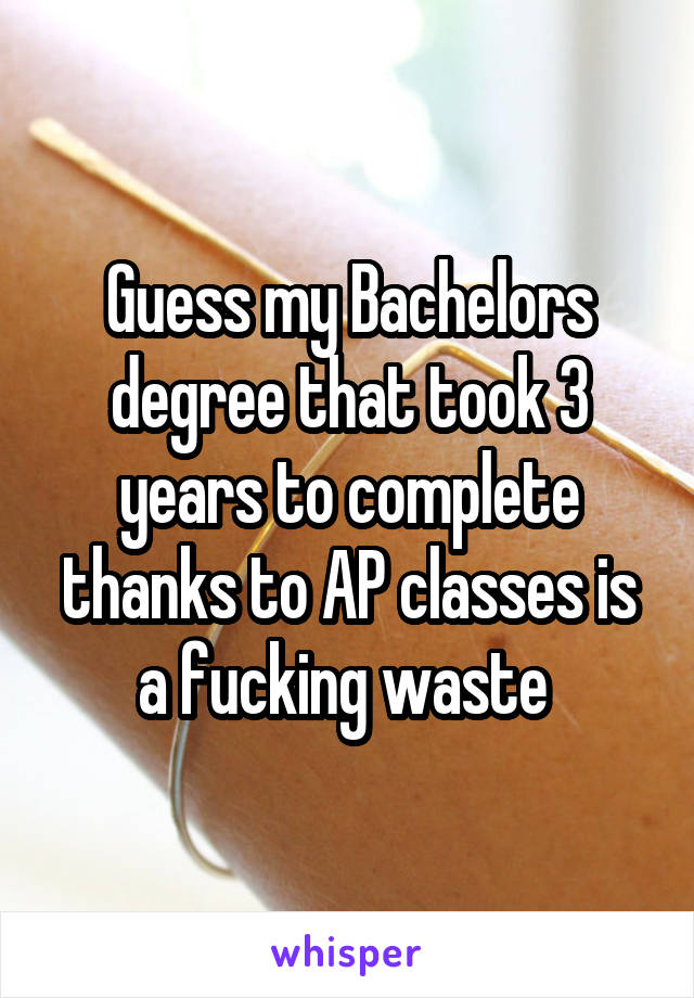 Guess my Bachelors degree that took 3 years to complete thanks to AP classes is a fucking waste 