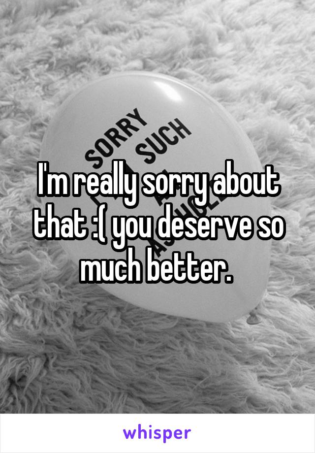 I'm really sorry about that :( you deserve so much better. 