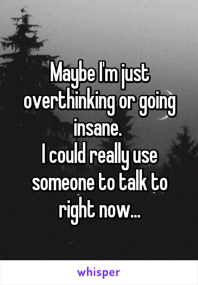 Maybe I'm just overthinking or going insane. 
I could really use someone to talk to right now...