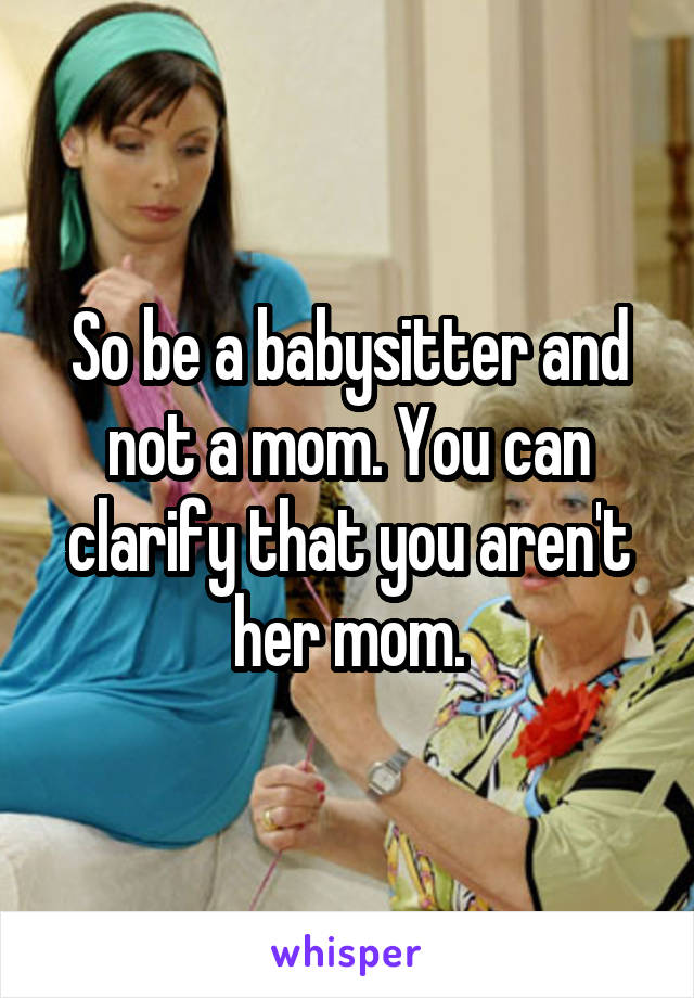 So be a babysitter and not a mom. You can clarify that you aren't her mom.