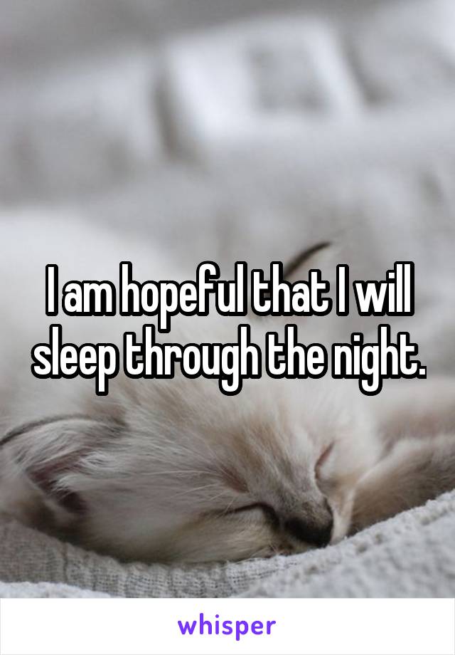 I am hopeful that I will sleep through the night.