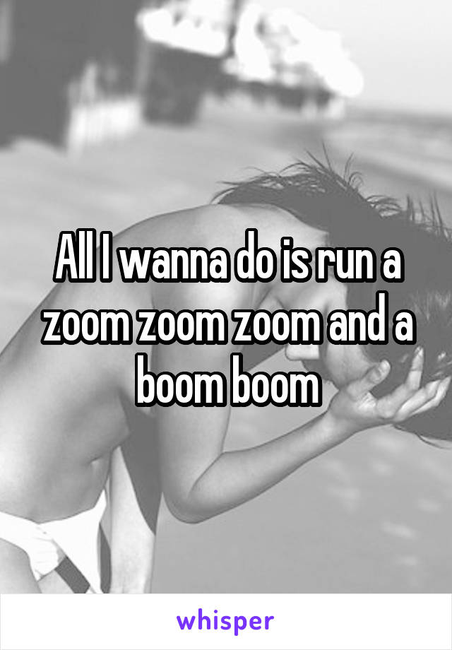 All I wanna do is run a zoom zoom zoom and a boom boom