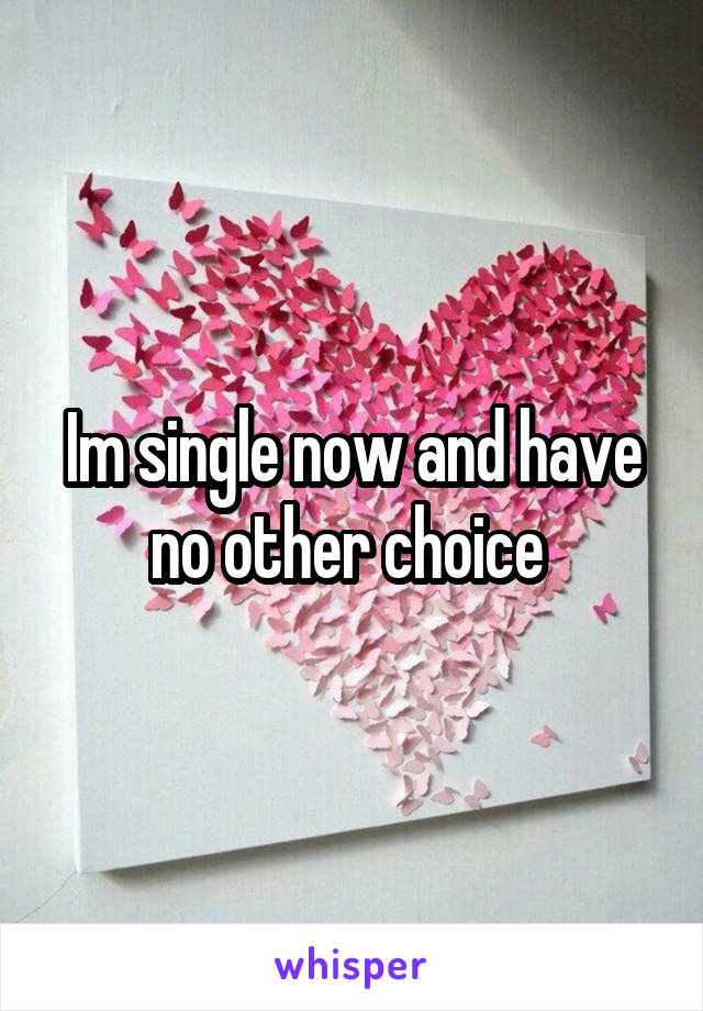 Im single now and have no other choice 