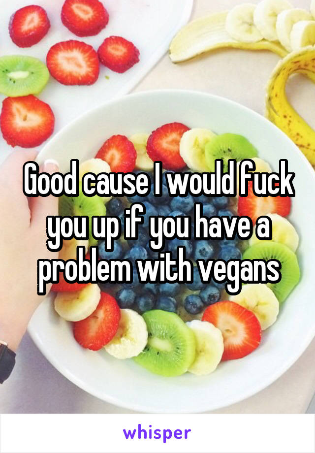 Good cause I would fuck you up if you have a problem with vegans