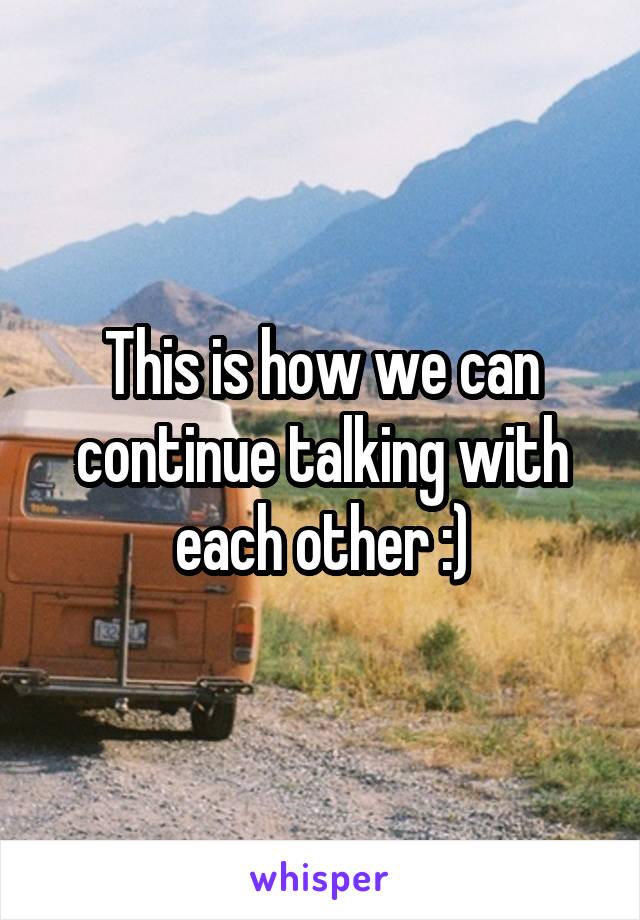 This is how we can continue talking with each other :)