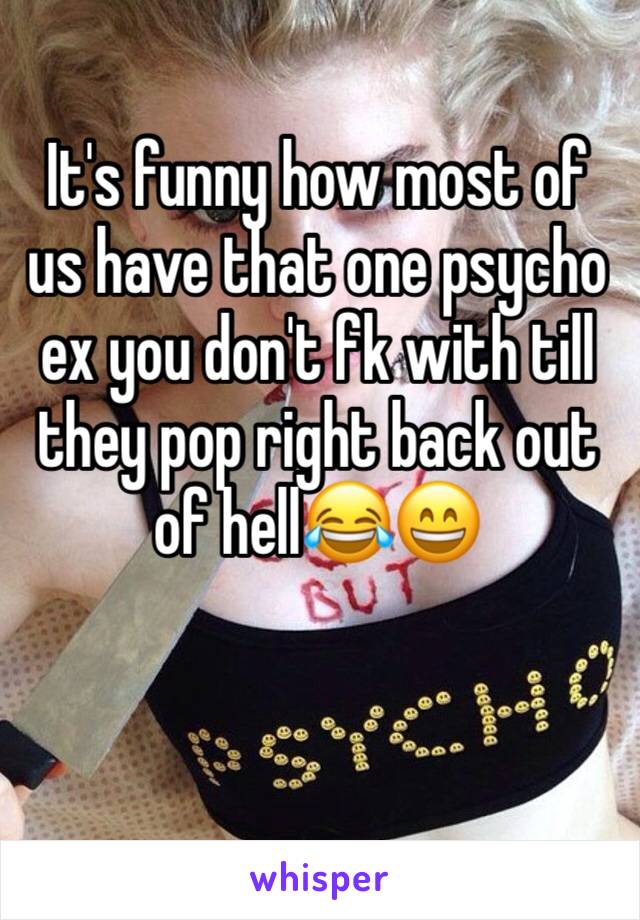 It's funny how most of us have that one psycho ex you don't fk with till they pop right back out of hell😂😄