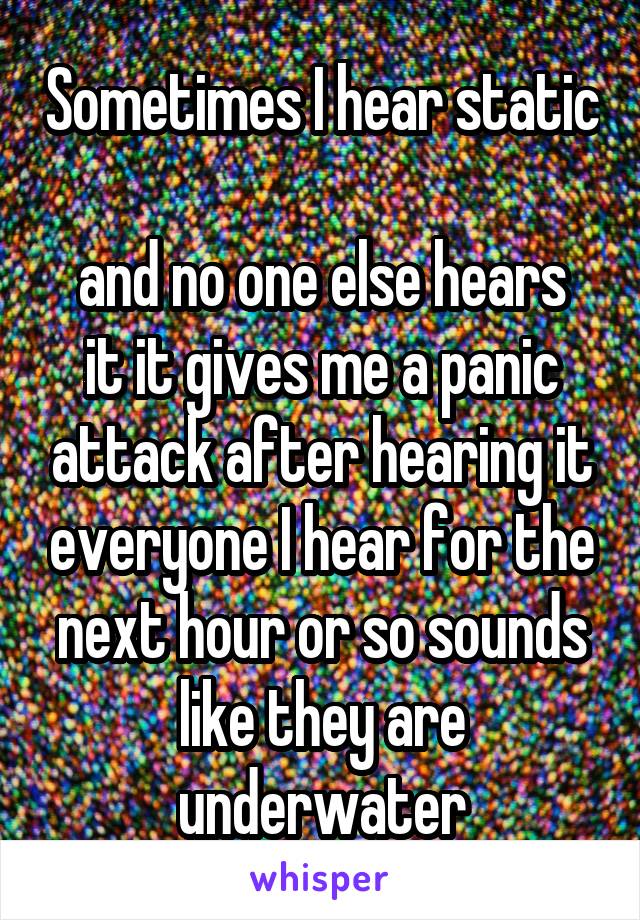 Sometimes I hear static 
and no one else hears it it gives me a panic attack after hearing it everyone I hear for the next hour or so sounds like they are underwater