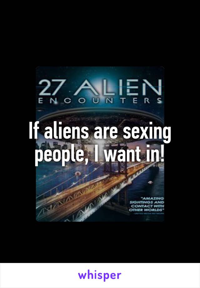 If aliens are sexing people, I want in!