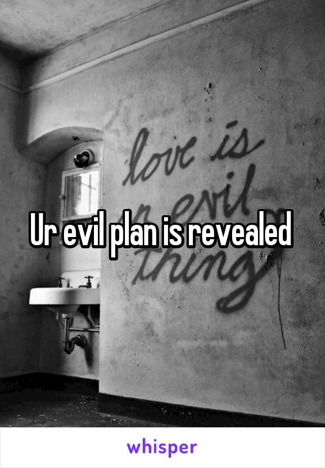 Ur evil plan is revealed 