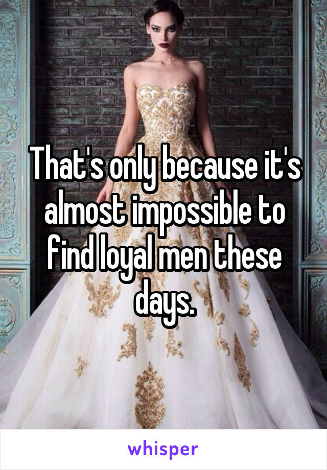 That's only because it's almost impossible to find loyal men these days.