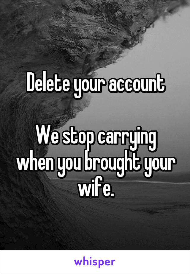 Delete your account

We stop carrying when you brought your wife.