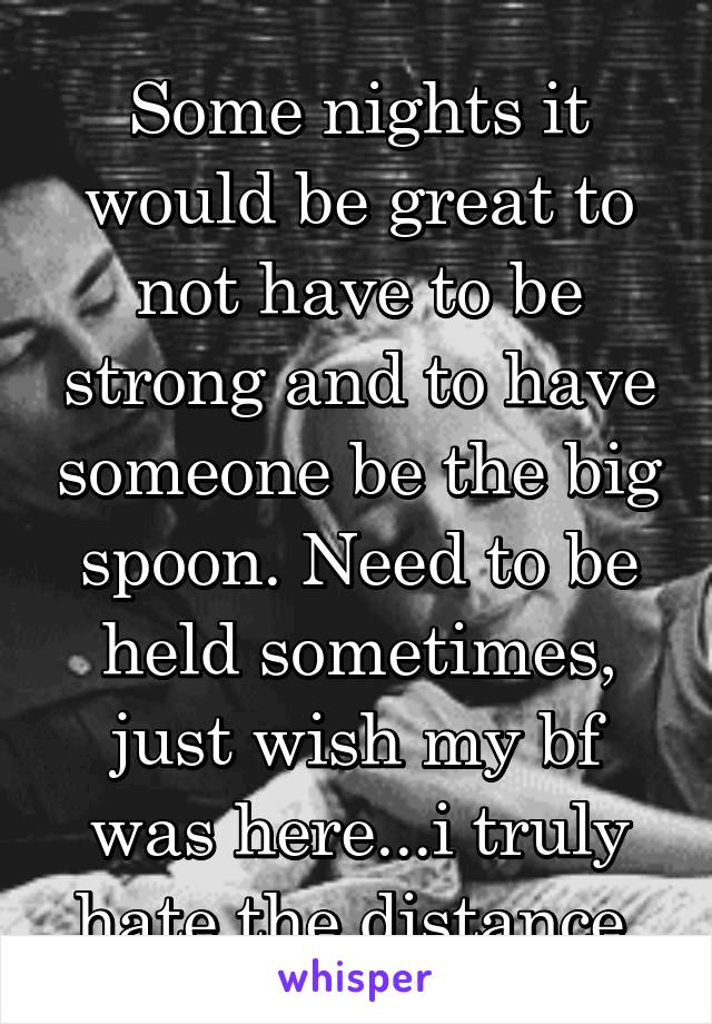 Some nights it would be great to not have to be strong and to have someone be the big spoon. Need to be held sometimes, just wish my bf was here...i truly hate the distance.