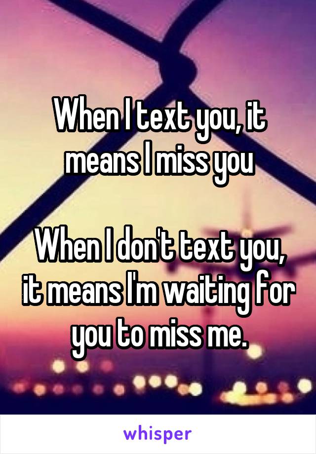 When I text you, it means I miss you

When I don't text you, it means I'm waiting for you to miss me.