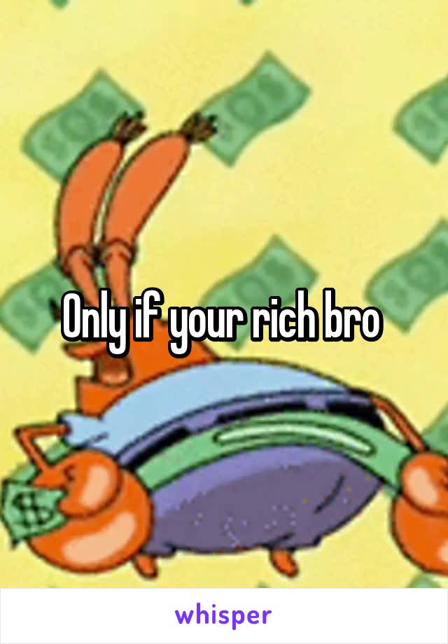 Only if your rich bro 