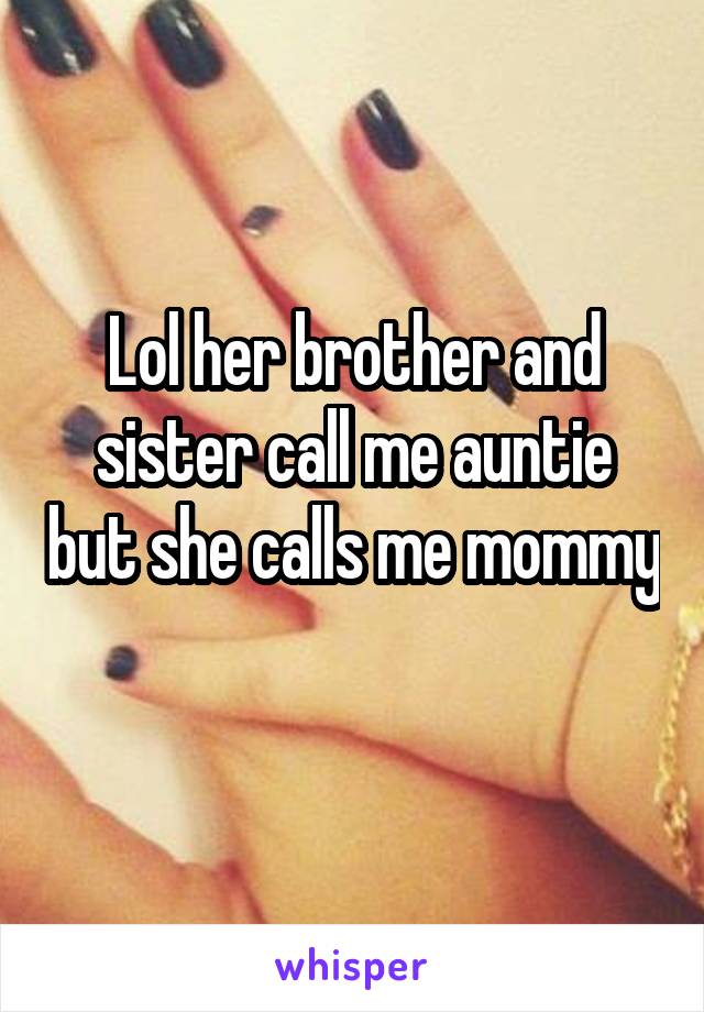 Lol her brother and sister call me auntie but she calls me mommy 