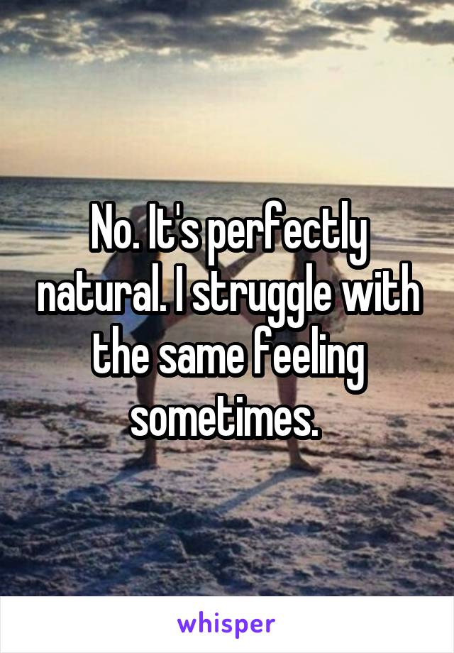 No. It's perfectly natural. I struggle with the same feeling sometimes. 