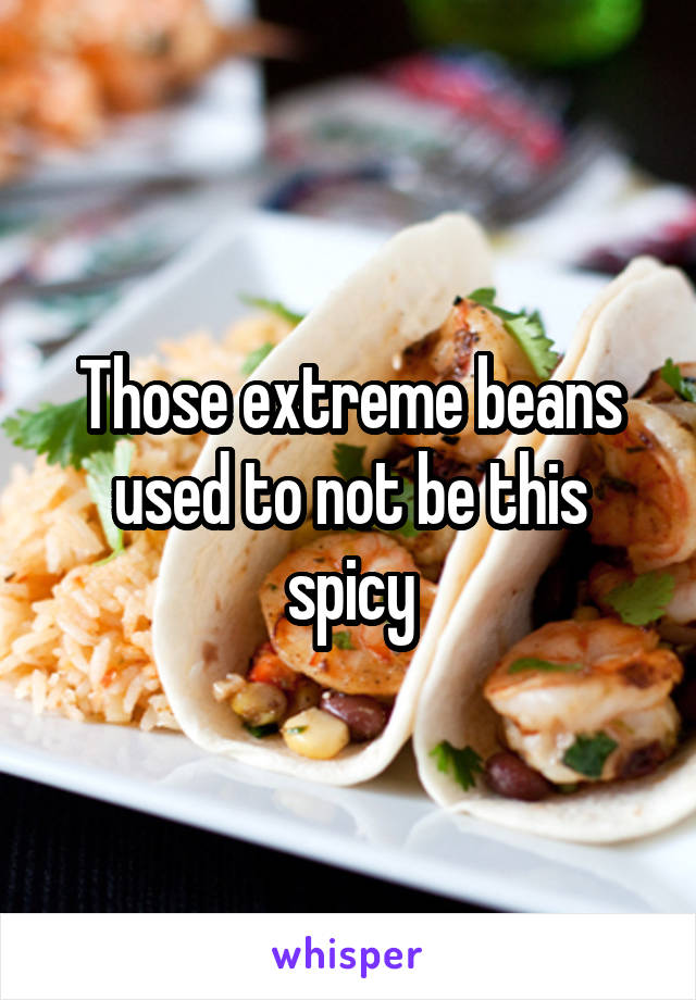 Those extreme beans used to not be this spicy