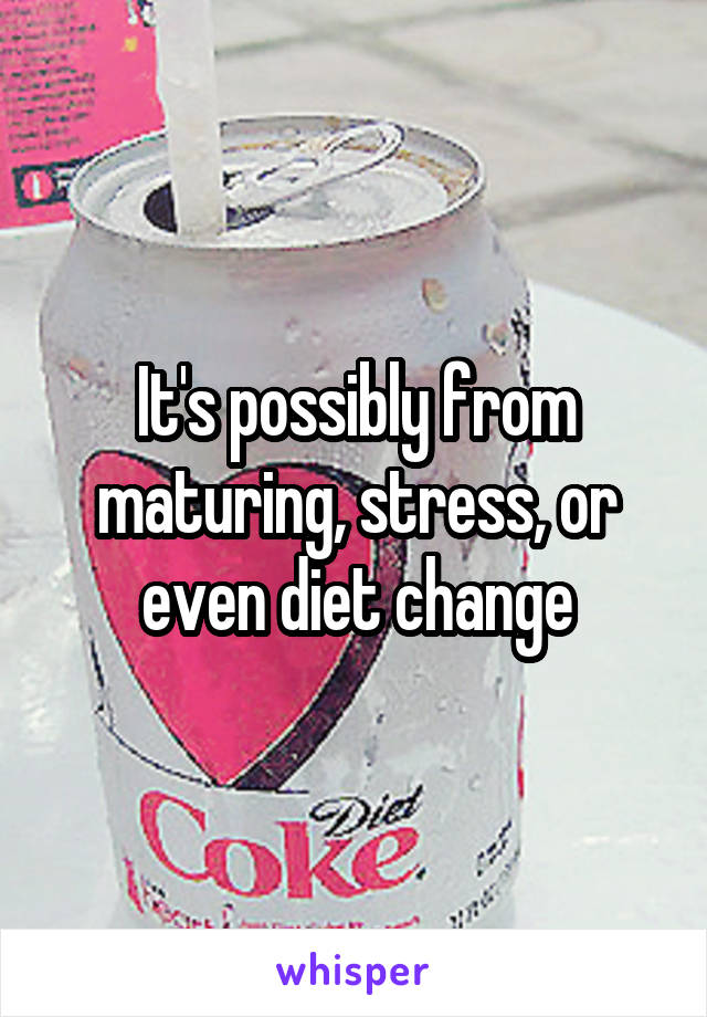 It's possibly from maturing, stress, or even diet change