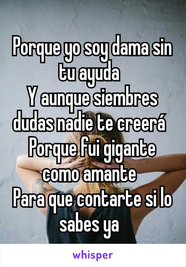 Porque yo soy dama sin tu ayuda 
Y aunque siembres dudas nadie te creerá 
Porque fui gigante como amante 
Para que contarte si lo sabes ya 