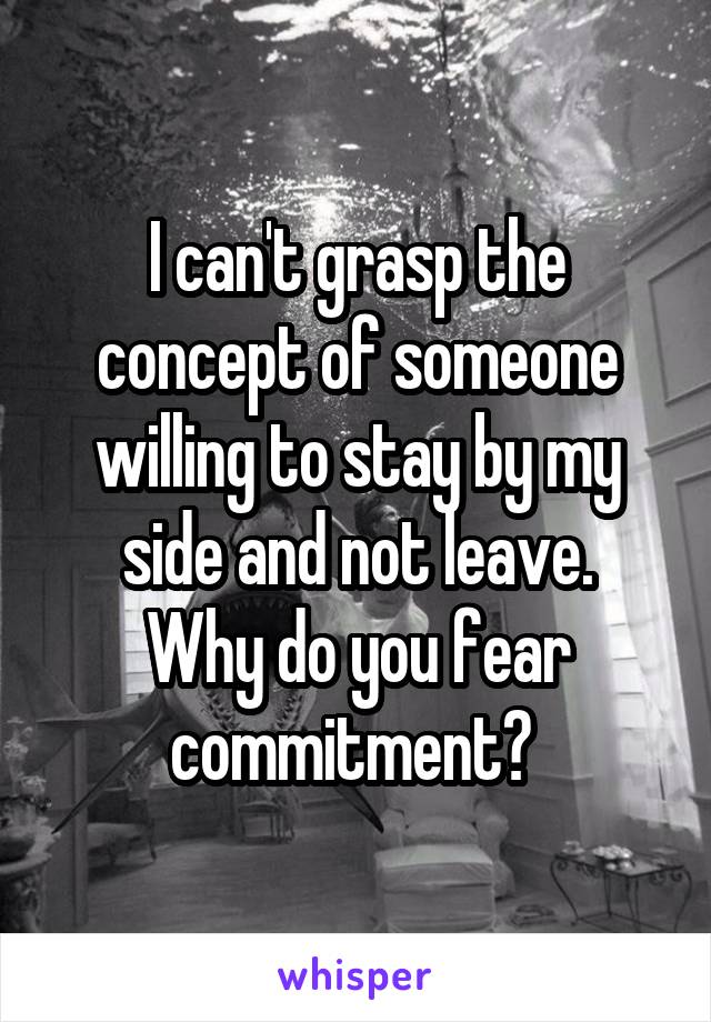 I can't grasp the concept of someone willing to stay by my side and not leave.
Why do you fear commitment? 