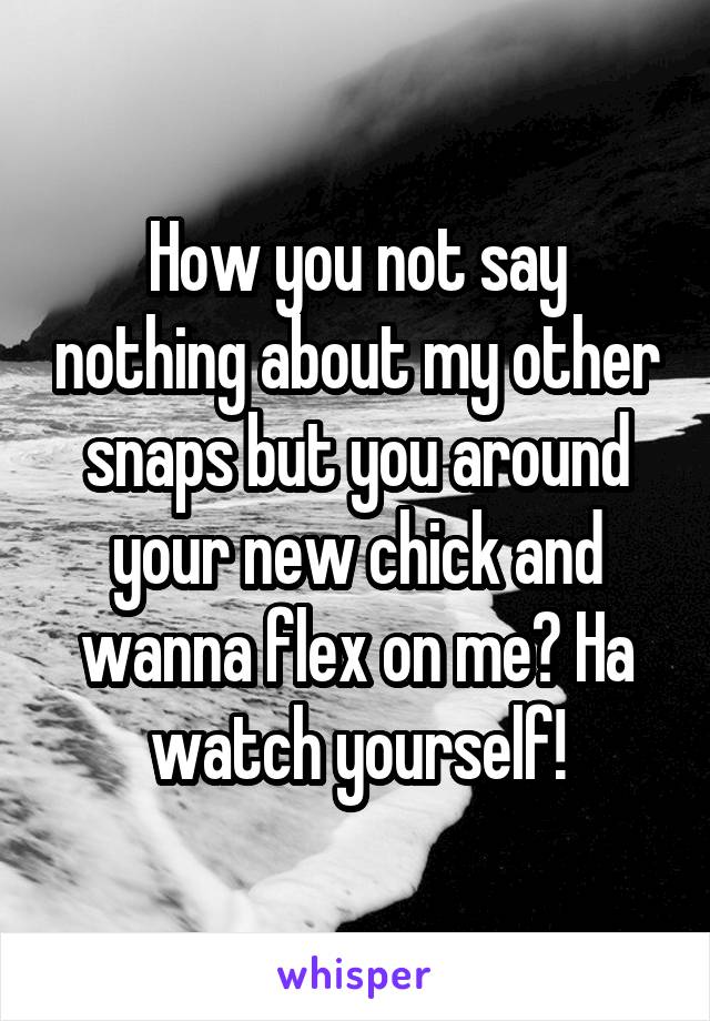 How you not say nothing about my other snaps but you around your new chick and wanna flex on me? Ha watch yourself!