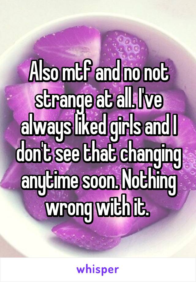 Also mtf and no not strange at all. I've always liked girls and I don't see that changing anytime soon. Nothing wrong with it. 