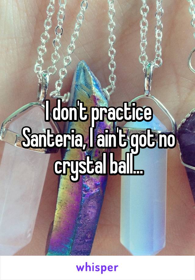 I don't practice Santeria, I ain't got no crystal ball...