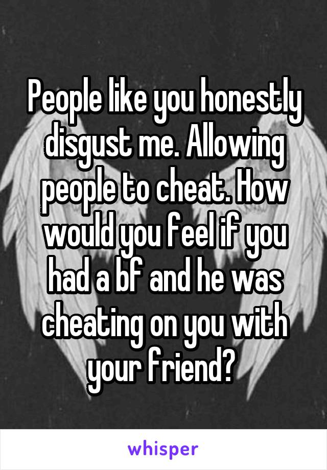 People like you honestly disgust me. Allowing people to cheat. How would you feel if you had a bf and he was cheating on you with your friend? 