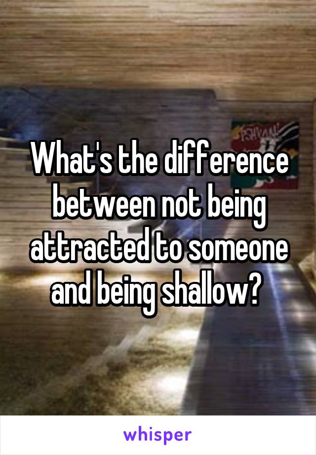 What's the difference between not being attracted to someone and being shallow? 