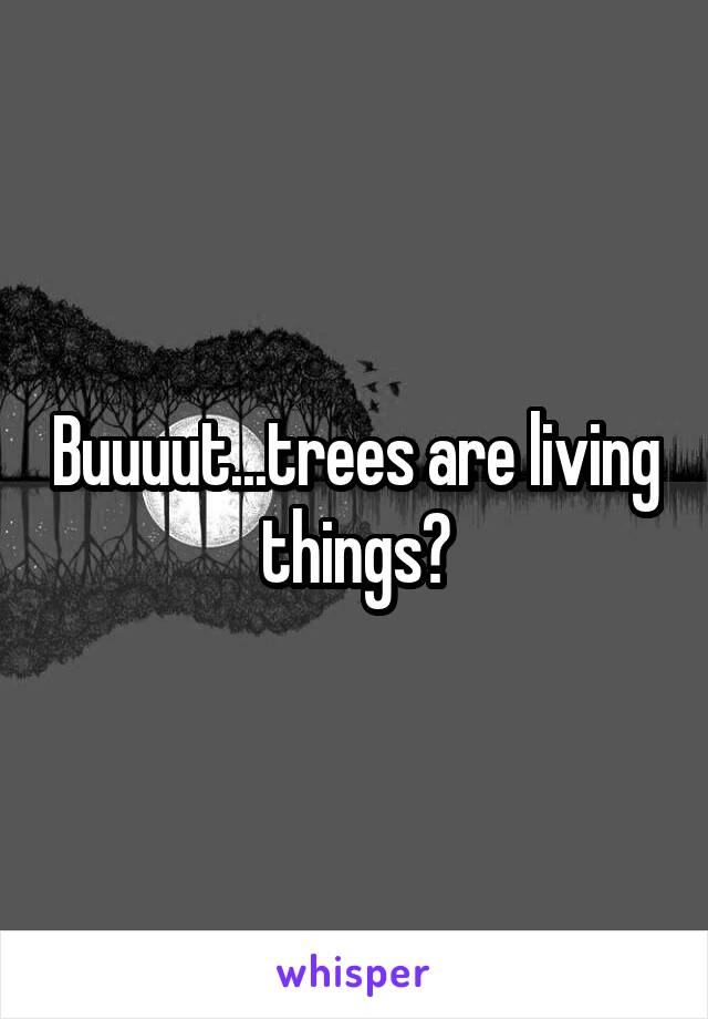 Buuuut...trees are living things?