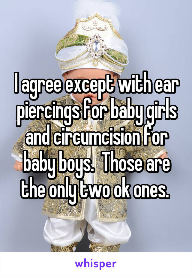 I agree except with ear piercings for baby girls and circumcision for baby boys.  Those are the only two ok ones. 