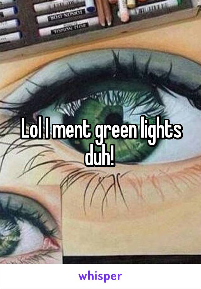 Lol I ment green lights duh! 