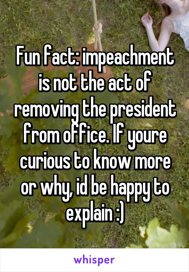 Fun fact: impeachment is not the act of removing the president from office. If youre curious to know more or why, id be happy to explain :)