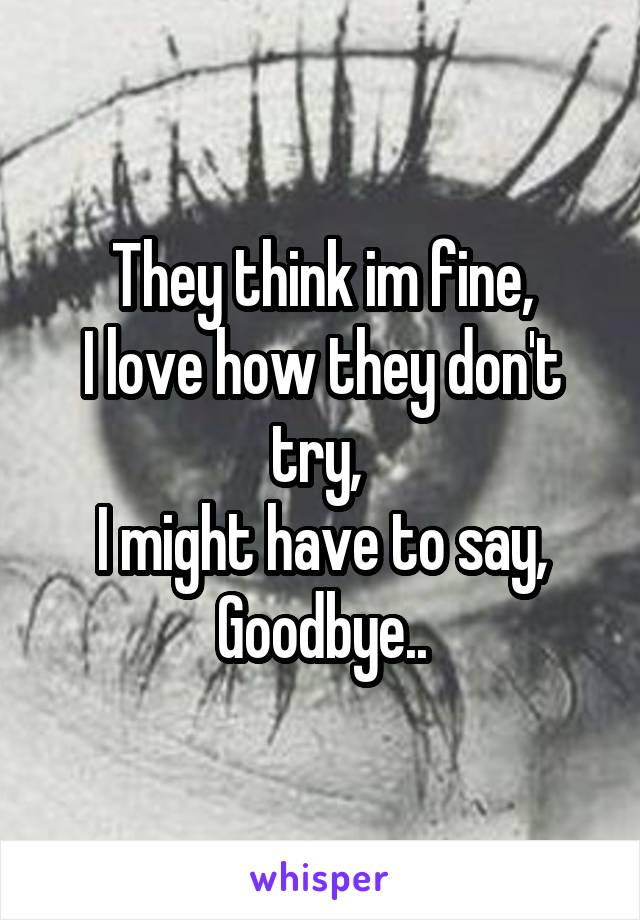 They think im fine,
I love how they don't try, 
I might have to say,
Goodbye..