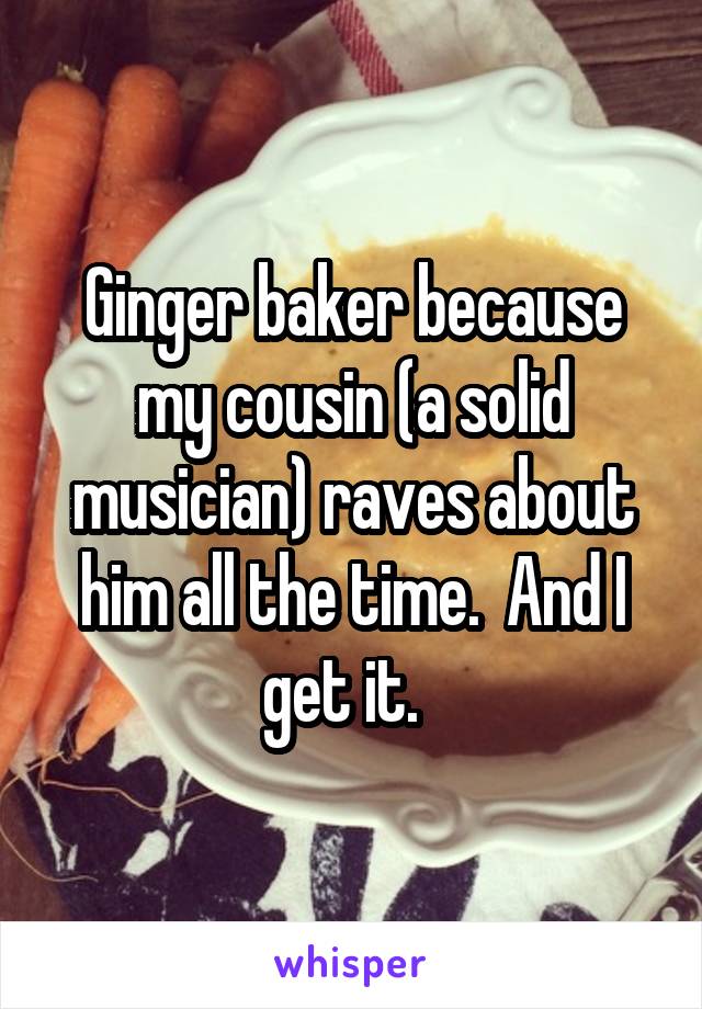 Ginger baker because my cousin (a solid musician) raves about him all the time.  And I get it.  