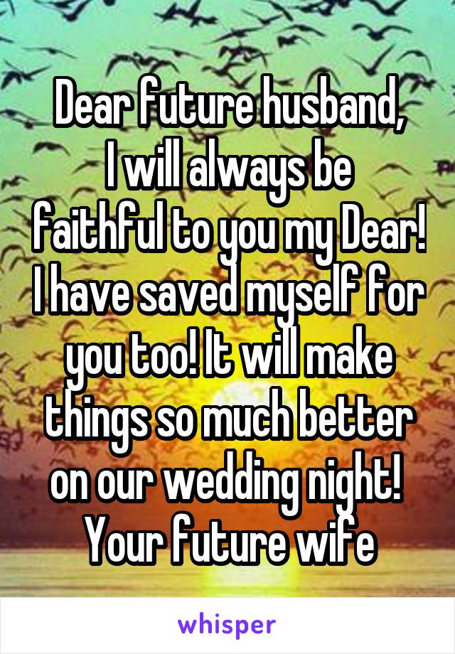 Dear future husband,
I will always be faithful to you my Dear! I have saved myself for you too! It will make things so much better on our wedding night! 
Your future wife