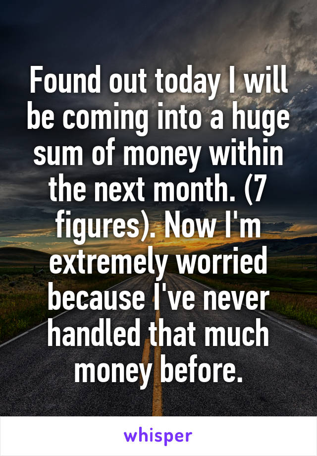 Found out today I will be coming into a huge sum of money within the next month. (7 figures). Now I'm extremely worried because I've never handled that much money before.