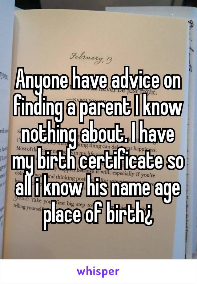 Anyone have advice on finding a parent I know nothing about. I have my birth certificate so all i know his name age place of birth¿