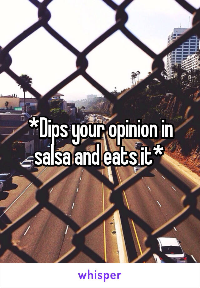 *Dips your opinion in salsa and eats it* 