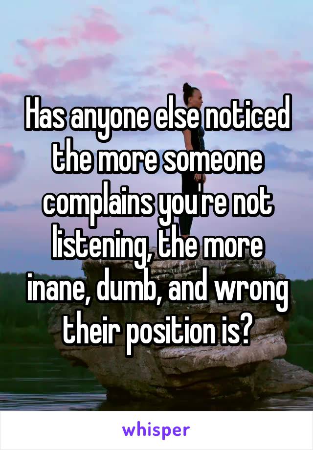 Has anyone else noticed the more someone complains you're not listening, the more inane, dumb, and wrong their position is?