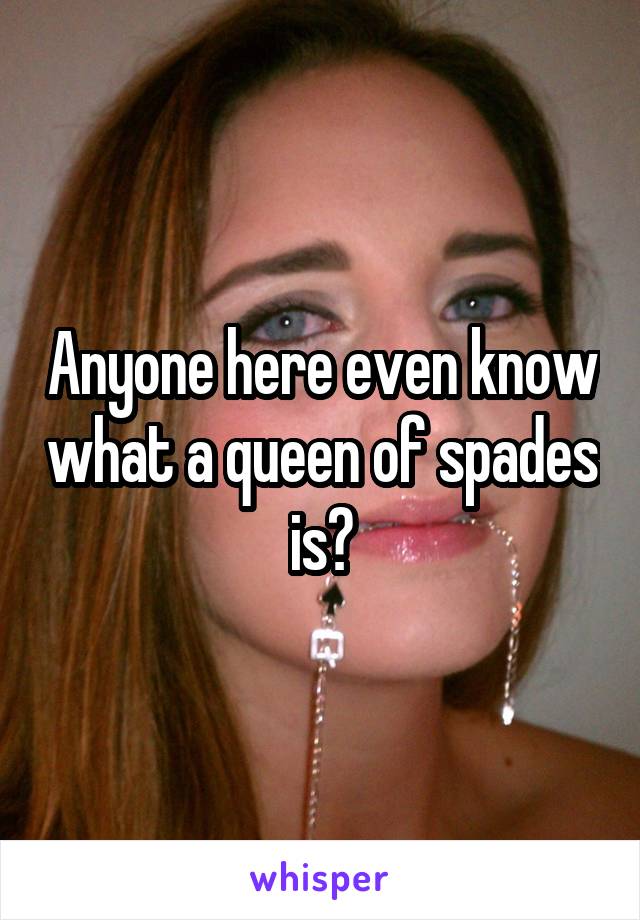 Anyone here even know what a queen of spades is?