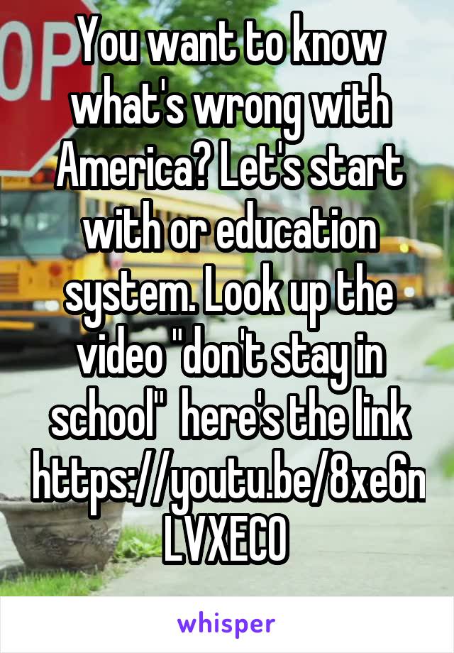 You want to know what's wrong with America? Let's start with or education system. Look up the video "don't stay in school"  here's the link https://youtu.be/8xe6nLVXEC0 
